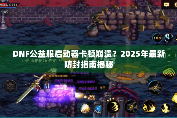 DNF公益服启动器卡顿崩溃？2025年最新防封指南揭秘