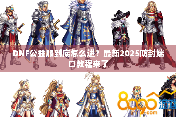 DNF公益服到底怎么进？最新2025防封端口教程来了