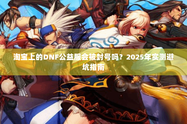 淘宝上的DNF公益服会被封号吗？2025年实测避坑指南