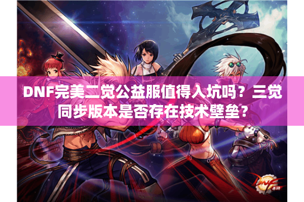 DNF完美二觉公益服值得入坑吗？三觉同步版本是否存在技术壁垒？