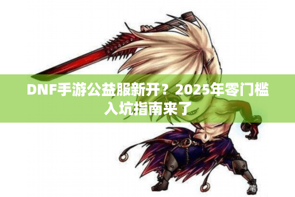 DNF手游公益服新开？2025年零门槛入坑指南来了