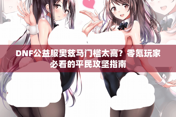 DNF公益服奥兹马门槛太高？零氪玩家必看的平民攻坚指南