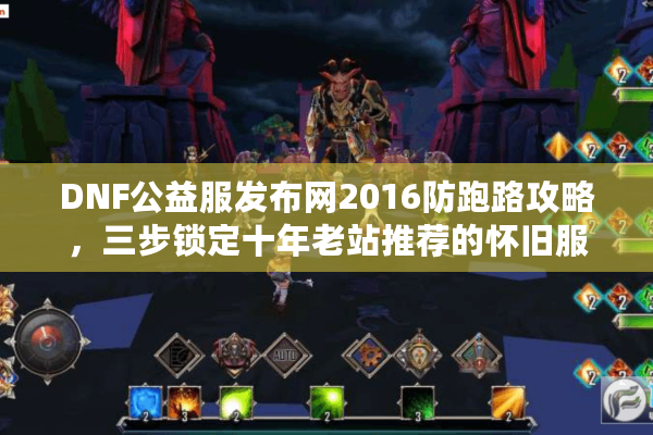 DNF公益服发布网2016防跑路攻略，三步锁定十年老站推荐的怀旧服
