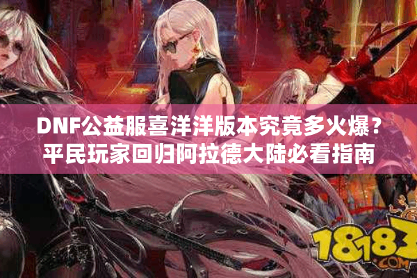 DNF公益服喜洋洋版本究竟多火爆？平民玩家回归阿拉德大陆必看指南