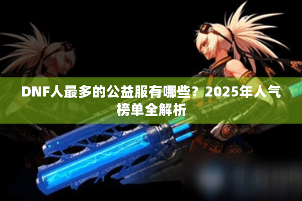 DNF人最多的公益服有哪些？2025年人气榜单全解析