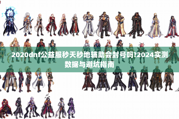 2020dnf公益服秒天秒地辅助会封号吗?2024实测数据与避坑指南