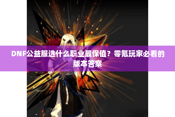 DNF公益服选什么职业最保值？零氪玩家必看的版本答案