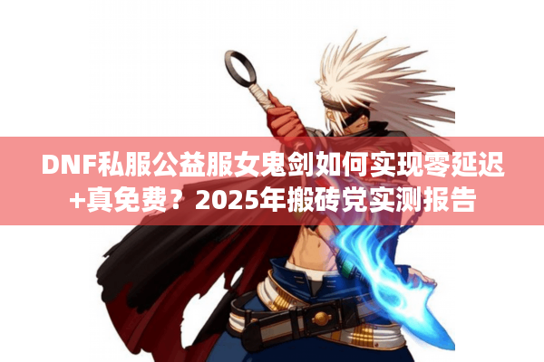DNF私服公益服女鬼剑如何实现零延迟+真免费？2025年搬砖党实测报告