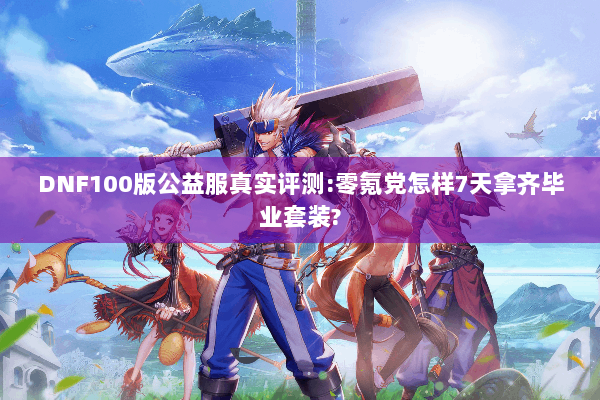 DNF100版公益服真实评测:零氪党怎样7天拿齐毕业套装?