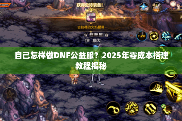 自己怎样做DNF公益服？2025年零成本搭建教程揭秘