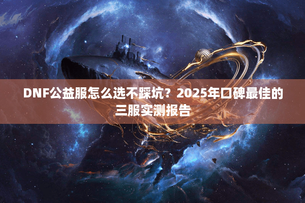 DNF公益服怎么选不踩坑？2025年口碑最佳的三服实测报告