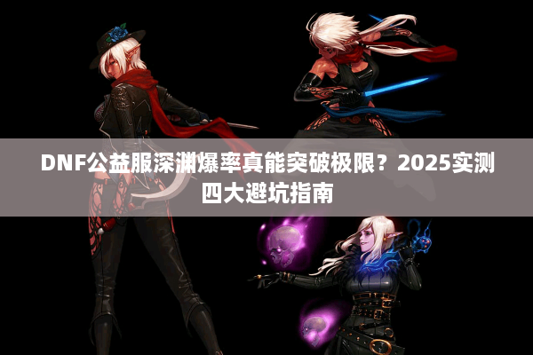DNF公益服深渊爆率真能突破极限？2025实测四大避坑指南