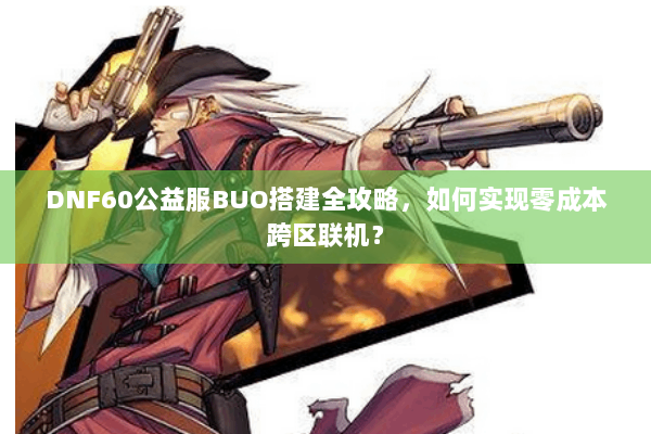 DNF60公益服BUO搭建全攻略，如何实现零成本跨区联机？
