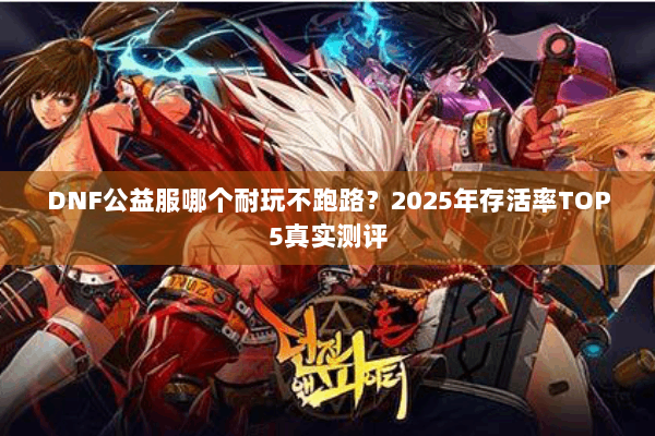 DNF公益服哪个耐玩不跑路？2025年存活率TOP5真实测评