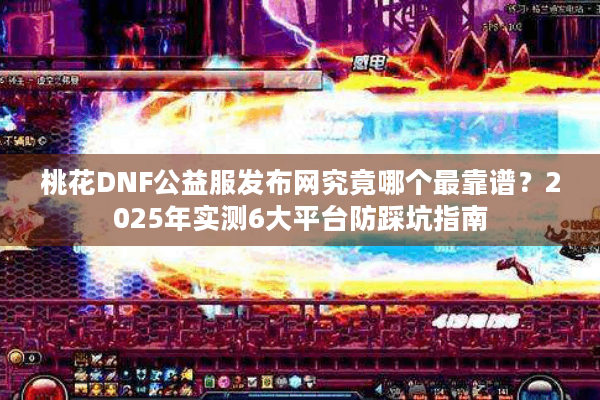 桃花DNF公益服发布网究竟哪个最靠谱？2025年实测6大平台防踩坑指南
