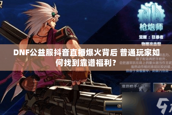 DNF公益服抖音直播爆火背后 普通玩家如何找到靠谱福利？