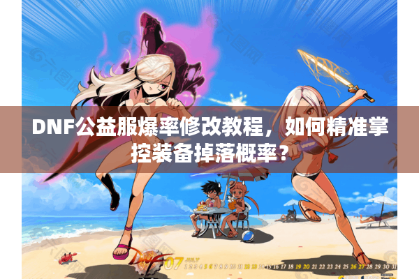 DNF公益服爆率修改教程，如何精准掌控装备掉落概率？