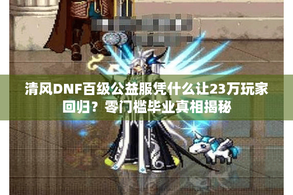 清风DNF百级公益服凭什么让23万玩家回归？零门槛毕业真相揭秘