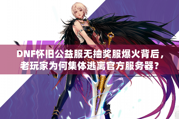 DNF怀旧公益服无抽奖服爆火背后，老玩家为何集体逃离官方服务器？