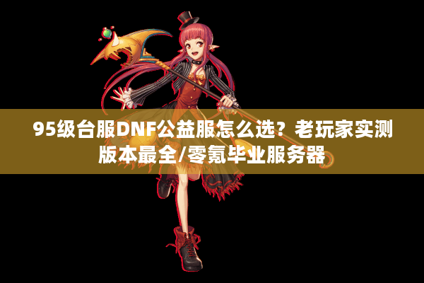 95级台服DNF公益服怎么选？老玩家实测版本最全/零氪毕业服务器