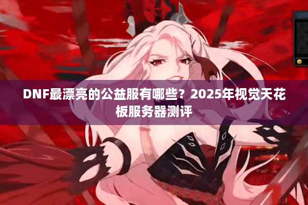 DNF最漂亮的公益服有哪些？2025年视觉天花板服务器测评