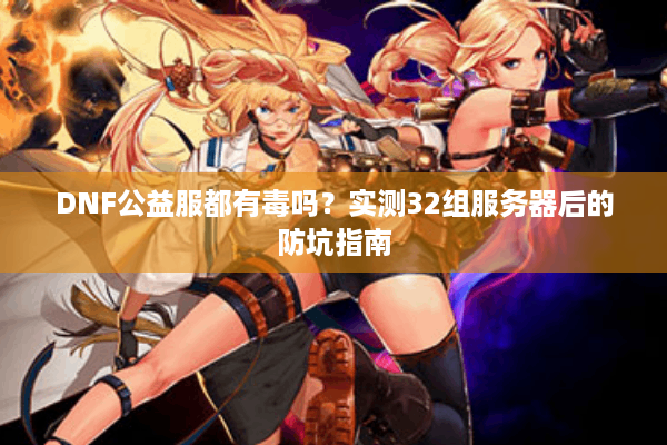 DNF公益服都有毒吗？实测32组服务器后的防坑指南