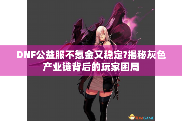 DNF公益服不氪金又稳定?揭秘灰色产业链背后的玩家困局