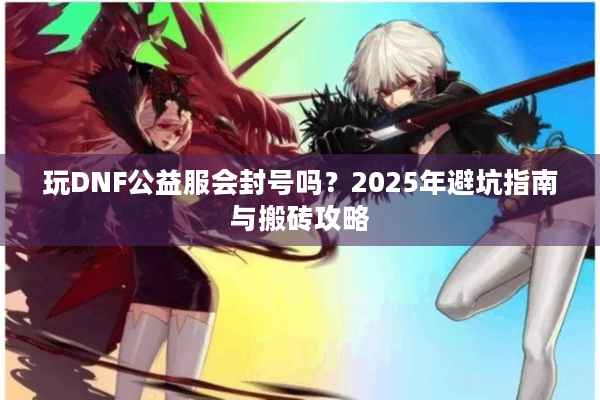玩DNF公益服会封号吗？2025年避坑指南与搬砖攻略