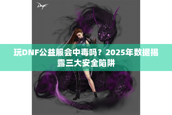 玩DNF公益服会中毒吗？2025年数据揭露三大安全陷阱