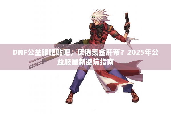 DNF公益服吧贴吧，厌倦氪金肝帝？2025年公益服最新避坑指南