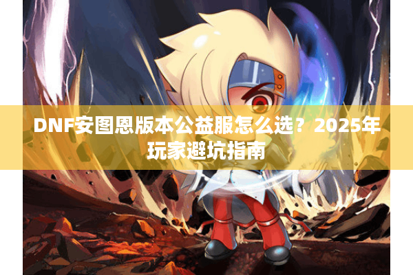 DNF安图恩版本公益服怎么选？2025年玩家避坑指南