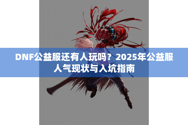 DNF公益服还有人玩吗？2025年公益服人气现状与入坑指南