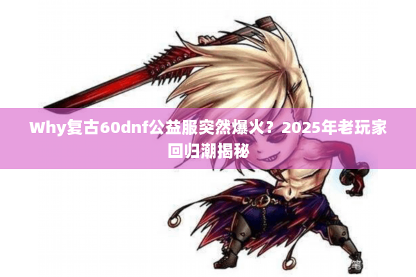 Why复古60dnf公益服突然爆火？2025年老玩家回归潮揭秘