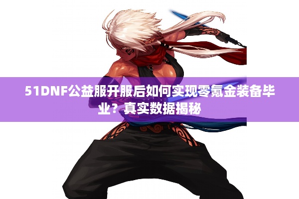 51DNF公益服开服后如何实现零氪金装备毕业？真实数据揭秘