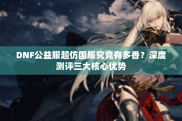DNF公益服超仿国服究竟有多香？深度测评三大核心优势