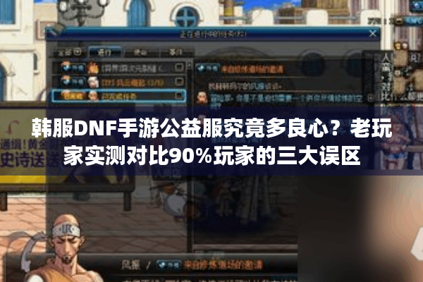 韩服DNF手游公益服究竟多良心？老玩家实测对比90%玩家的三大误区