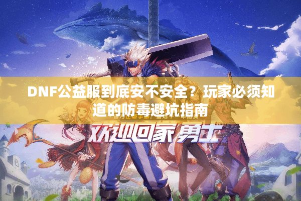 DNF公益服到底安不安全？玩家必须知道的防毒避坑指南