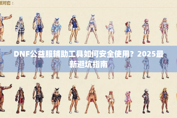 DNF公益服辅助工具如何安全使用？2025最新避坑指南