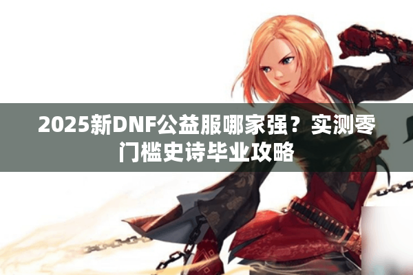 2025新DNF公益服哪家强？实测零门槛史诗毕业攻略