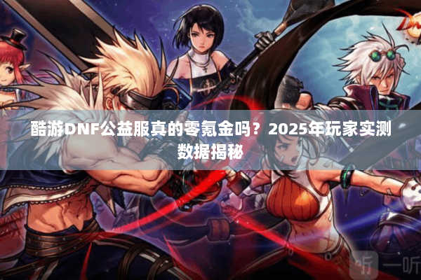酷游DNF公益服真的零氪金吗？2025年玩家实测数据揭秘