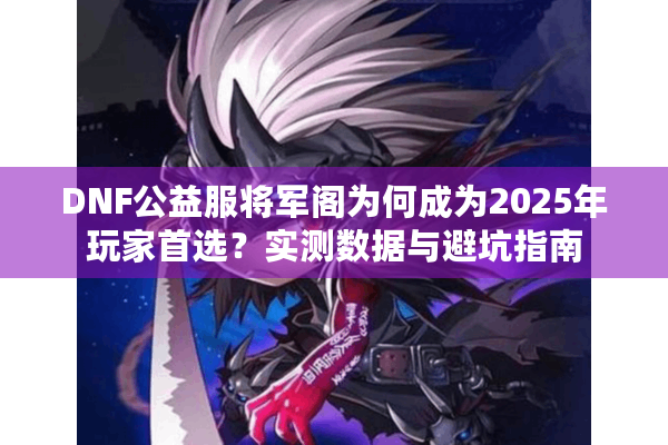 DNF公益服将军阁为何成为2025年玩家首选？实测数据与避坑指南