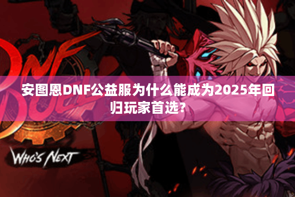 安图恩DNF公益服为什么能成为2025年回归玩家首选？