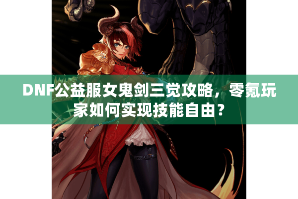 DNF公益服女鬼剑三觉攻略，零氪玩家如何实现技能自由？