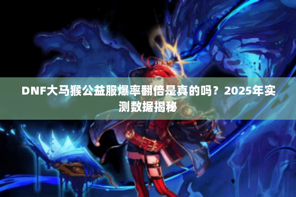 DNF大马猴公益服爆率翻倍是真的吗？2025年实测数据揭秘