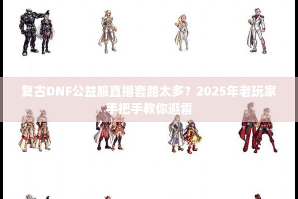 复古DNF公益服直播套路太多？2025年老玩家手把手教你避雷