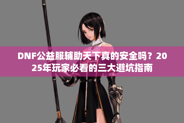 DNF公益服辅助天下真的安全吗？2025年玩家必看的三大避坑指南