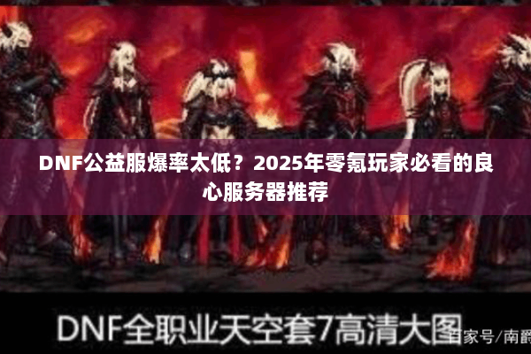 DNF公益服爆率太低？2025年零氪玩家必看的良心服务器推荐