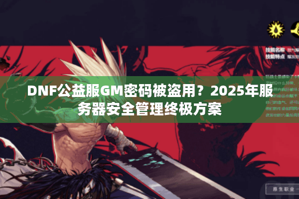 DNF公益服GM密码被盗用？2025年服务器安全管理终极方案