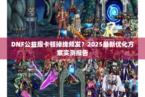 DNF公益服卡顿掉线频发？2025最新优化方案实测报告