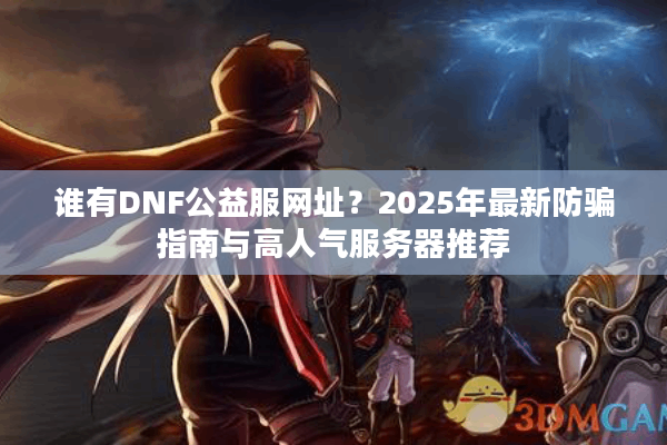 谁有DNF公益服网址？2025年最新防骗指南与高人气服务器推荐